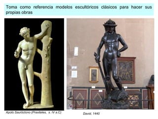 Toma como referencia modelos escultóricos clásicos para hacer sus
propias obras

Apolo Sauróctono (Praxiteles, s. IV a.C)

David, 1440

 