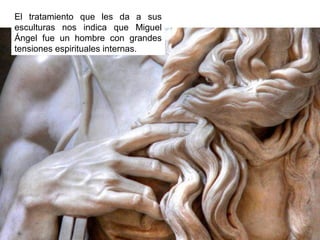 El tratamiento que les da a sus
esculturas nos indica que Miguel
Ángel fue un hombre con grandes
tensiones espirituales internas.

 