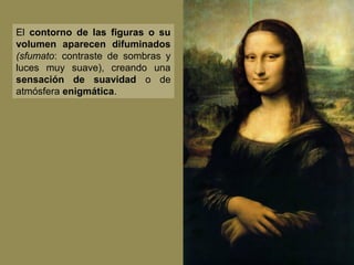 El contorno de las figuras o su
volumen aparecen difuminados
(sfumato: contraste de sombras y
luces muy suave), creando una
sensación de suavidad o de
atmósfera enigmática.

 