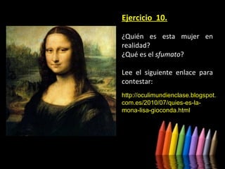 Ejercicio 10.
¿Quién es esta mujer en
realidad?
¿Qué es el sfumato?
Lee el siguiente enlace para
contestar:
http://oculimundienclase.blogspot.
com.es/2010/07/quies-es-lamona-lisa-gioconda.html

 