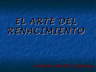 EL ARTE DEL
RENACIMIENTO



   Cristina del Río Jiménez
 
