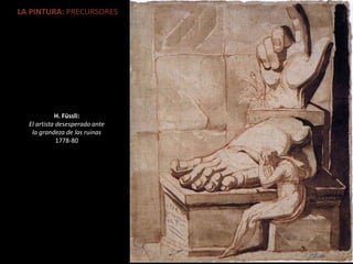 LA PINTURA: PRECURSORES
H. Füssli:
El artista desesperado ante
la grandeza de las ruinas
1778-80
 