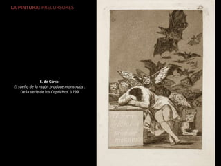 LA PINTURA: PRECURSORES
F. de Goya:
El sueño de la razón produce monstruos .
De la serie de los Caprichos. 1799
 
