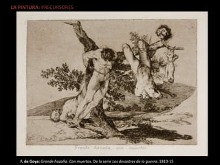 LA PINTURA: PRECURSORES
F. de Goya: Grande hazaña. Con muertos. De la serie Los desastres de la guerra. 1810-15
 