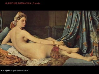 LA PINTURA ROMÁNTICA : Francia
A.D. Ingres: La gran odalisca 1814
 