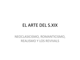 EL ARTE DEL S.XIX
NEOCLASICISMO, ROMANTICISMO,
REALISMO Y LOS REVIVALS
 