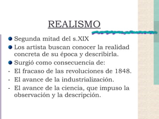 REALISMO Segunda mitad del s.XIX Los artista buscan conocer la realidad concreta de su época y describirla. Surgió como consecuencia de: El fracaso de las revoluciones de 1848. El avance de la industrialización. El avance de la ciencia, que impuso la observación y la descripción. 