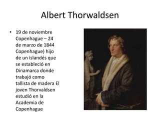 Albert Thorwaldsen
• 19 de noviembre
Copenhague – 24
de marzo de 1844
Copenhague) hijo
de un islandés que
se estableció en
Dinamarca donde
trabajó como
tallista de madera El
joven Thorvaldsen
estudió en la
Academia de
Copenhague
 