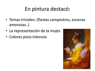 En pintura destacó:
• Temas triviales: (fiestas campestres, escenas
amorosas..)
• La representación de la mujer.
• Colores poco intensos
 
