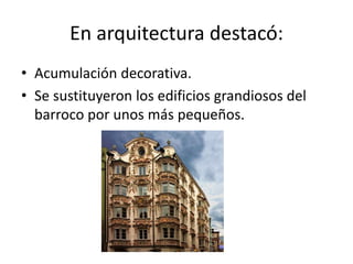 En arquitectura destacó:
• Acumulación decorativa.
• Se sustituyeron los edificios grandiosos del
barroco por unos más pequeños.
 