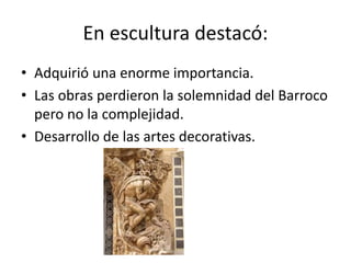 En escultura destacó:
• Adquirió una enorme importancia.
• Las obras perdieron la solemnidad del Barroco
pero no la complejidad.
• Desarrollo de las artes decorativas.
 