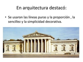 En arquitectura destacó:
• Se usaron las líneas puras y la proporción , la
sencillez y la simplicidad decorativa.
 