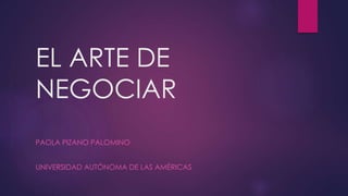 EL ARTE DE
NEGOCIAR
PAOLA PIZANO PALOMINO
UNIVERSIDAD AUTÓNOMA DE LAS AMÉRICAS
 