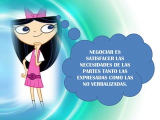 NEGOCIAR ES
   SATISFACER LAS
 NECESIDADES DE LAS
  PARTES TANTO LAS
EXPRESADAS COMO LAS
  NO VERBALIZADAS.
 