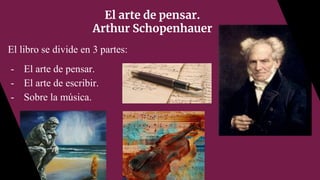 El arte de pensar.
Arthur Schopenhauer
El libro se divide en 3 partes:
- El arte de pensar.
- El arte de escribir.
- Sobre la música.
 