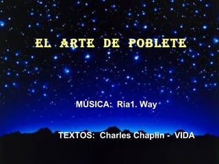EL  ARTE  DE  POBLETE ´ MÚSICA:  Ria1. Way TEXTOS:  Charles Chaplin -  VIDA 