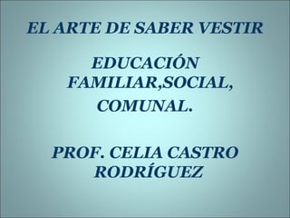 EL ARTE DE SABER VESTIR

     EDUCACIÓN
   FAMILIAR,SOCIAL,
     COMUNAL.

  PROF. CELIA CASTRO
     RODRÍGUEZ
 