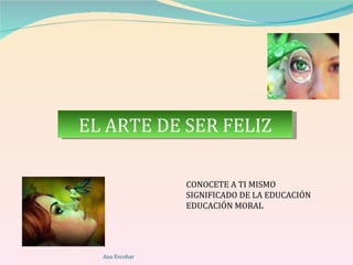 EL ARTE DE SER FELIZ CONOCETE A TI MISMO SIGNIFICADO DE LA EDUCACIÓN EDUCACIÓN MORAL Ana Escobar 