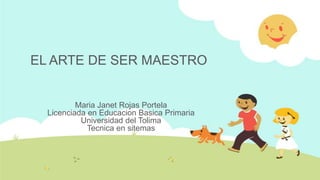EL ARTE DE SER MAESTRO
Maria Janet Rojas Portela
Licenciada en Educacion Basica Primaria
Universidad del Tolima
Tecnica en sitemas
 
