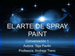 EL ARTE DE SPRAY
PAINT
Conversación 1
Autora: Teja Pavlin
Profesora: Andreja Trenc
 