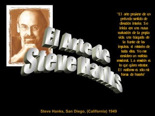 Steve Hanks, San Diego, (California) 1949 “ El arte proviene de un profundo sentido de dirección interior. Se inicia con una nueva evaluación de la propia vida, una búsqueda de la fuente de los impulsos, el misterio de todos ellos. Yo me considero un realista emocional. La emoción es lo que quiero retratar. El realismo es sólo mi forma de hacerlo.&quot; El Arte de Steve Hanks 