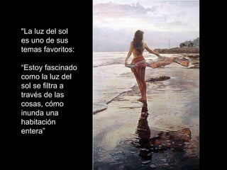"La luz del sol es uno de sus temas favoritos:  “ Estoy fascinado como la luz del sol se filtra a través de las cosas, cómo inunda una habitación entera” 