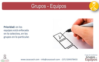 www.casacoach.com - info@casacoach.com - (57) 3204378433 
Grupos - Equipos 
Prioridad: en los equipos está enfocada en lo colectivo, en los grupos en lo particular.  