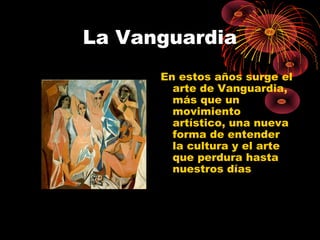 La Vanguardia
En estos años surge el
arte de Vanguardia,
más que un
movimiento
artístico, una nueva
forma de entender
la cultura y el arte
que perdura hasta
nuestros días

 