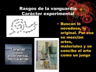 Rasgos de la vanguardia
Carácter experimental
• Buscan lo
novedoso, lo
original. Por eso
se mezclan
artes,
materiales y se
concibe el arte
como un juego

 