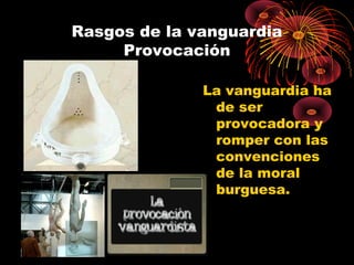 Rasgos de la vanguardia
Provocación
La vanguardia ha
de ser
provocadora y
romper con las
convenciones
de la moral
burguesa.

 