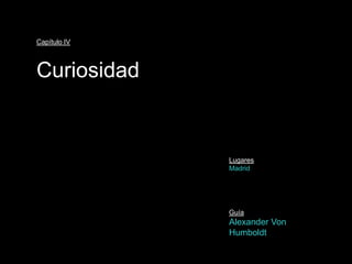 Capítulo IV



Curiosidad


              Lugares
              Madrid




              Guía
              Alexander Von
              Humboldt
 