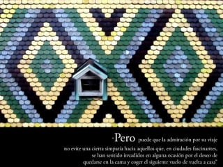 “Pero puede que la admiración por su viaje
   no evite una cierta simpatía hacia aquellos que, en ciudades
                                                    fascinantes,
    se han sentido invadidos en alguna ocasión por el deseo de
quedarse en la cama y coger el siguiente vuelo de vuelta a casa”
 
