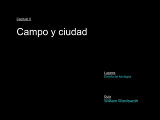 Capítulo V



Campo y ciudad


                 Lugares
                 Distrito de los lagos




                 Guía
                 William Wordswoth
 