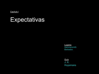 Capítulo I



Expectativas


               Lugares
               Hammersmith
               Barbados




               Guía
               J. K. Huysmans
 