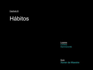 Capítulo IX



Hábitos


              Lugares
              Londres
              Hammersmitb




              Guía
              Xavier de Maestre
 