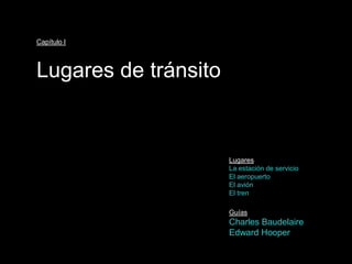 Capítulo I



Lugares de tránsito


                      Lugares
                      La estación de servicio
                      El aeropuerto
                      El avión
                      El tren

                      Guías
                      Charles Baudelaire
                      Edward Hooper
 
