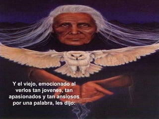 Y el viejo, emocionado al verlos tan jovenes, tan apasionados y tan ansiosos por una palabra, les dijo: 