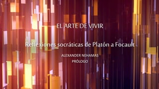 EL ARTE DE VIVIR
Reflexiones socráticas de Platón a Focault
ALEXANDER NEHAMAS
PRÓLOGO
 