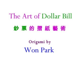 The Art of   Dollar Bill 鈔 票  的 摺 紙 藝 術 Origami by Won Park   