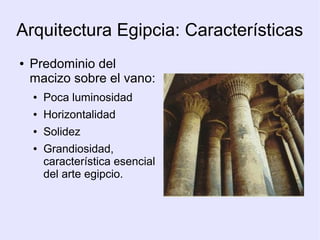 Arquitectura Egipcia: Características 
● Predominio del 
macizo sobre el vano: 
● Poca luminosidad 
● Horizontalidad 
● Solidez 
● Grandiosidad, 
característica esencial 
del arte egipcio. 
 