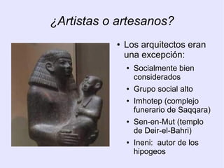 ¿Artistas o artesanos? 
● Los arquitectos eran 
una excepción: 
● Socialmente bien 
considerados 
● Grupo social alto 
● Imhotep (complejo 
funerario de Saqqara) 
● Sen-en-Mut (templo 
de Deir-el-Bahri) 
● Ineni: autor de los 
hipogeos 
 