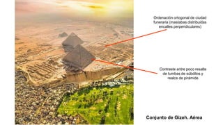 Ordenación ortogonal de ciudad
funeraria (mastabas distribuidas
encalles perpendiculares)
Contraste entre poco resalte
de tumbas de súbditos y
realce de pirámide
Conjunto de Gizeh. Aérea
 