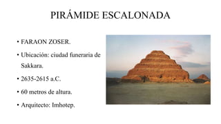 PIRÁMIDE ESCALONADA
• FARAON ZOSER.
• Ubicación: ciudad funeraria de
Sakkara.
• 2635-2615 a.C.
• 60 metros de altura.
• Arquitecto: Imhotep.
 