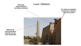 Luxor. Obelisco
Falsa gola
egipcia (especia
de moldura saliente)
Obelisco de
forma prismática
(símbolo de rayo
solar petrificado)
En nichos se sujetaban
banderolas y estatuas
adornan la puerta
 