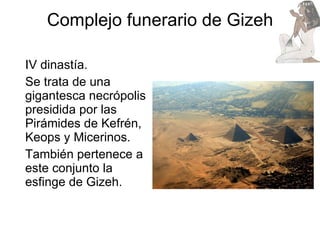 Complejo funerario de Gizeh IV dinastía.  Se trata de una gigantesca necrópolis presidida por las Pirámides de Kefrén, Keops y Micerinos.  También pertenece a este conjunto la esfinge de Gizeh. 