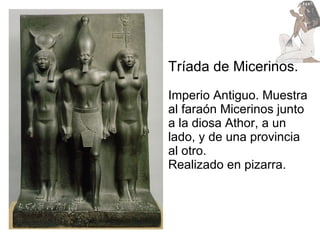 Tríada de Micerinos. Imperio Antiguo. Muestra al faraón Micerinos junto a la diosa Athor, a un lado, y de una provincia al otro.  Realizado en pizarra. 