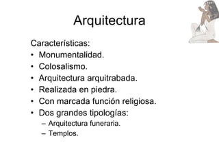 Arquitectura Características: Monumentalidad. Colosalismo. Arquitectura arquitrabada. Realizada en piedra. Con marcada función religiosa. Dos grandes tipologías:  Arquitectura funeraria. Templos. 