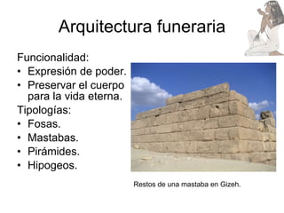 Arquitectura funeraria Funcionalidad:  Expresión de poder. Preservar el cuerpo para la vida eterna. Tipologías: Fosas. Mastabas. Pirámides. Hipogeos. Restos de una mastaba en Gizeh. 