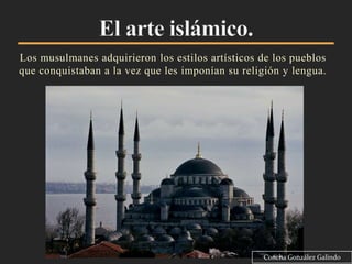 Los musulmanes adquirieron los estilos artísticos de los pueblos
que conquistaban a la vez que les imponían su religión y lengua.




                                                   Concha González Galindo
 