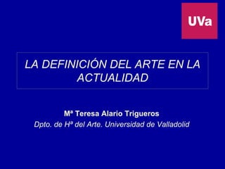 LA DEFINICIÓN DEL ARTE EN LA
ACTUALIDAD
Mª Teresa Alario Trigueros
Dpto. de Hª del Arte. Universidad de Valladolid
 